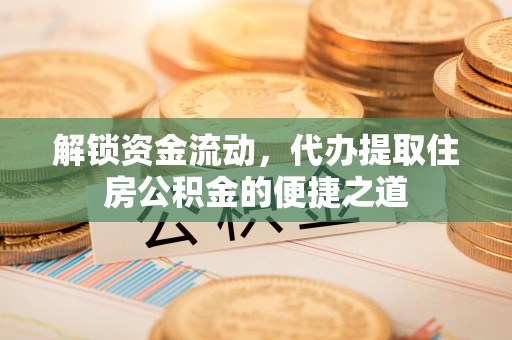 进贤解锁资金流动，代办提取住房公积金的便捷之道
