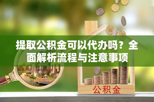 进贤提取公积金可以代办吗？全面解析流程与注意事项