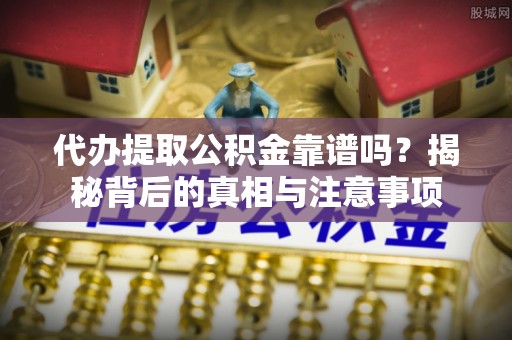 进贤代办提取公积金靠谱吗？揭秘背后的真相与注意事项