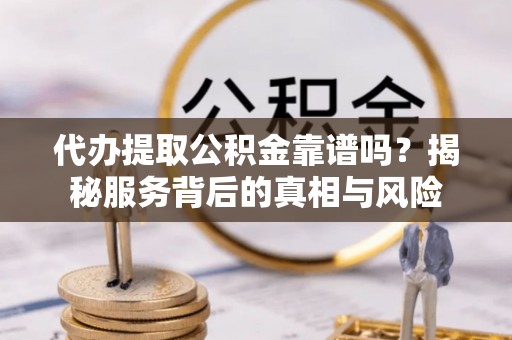 进贤代办提取公积金靠谱吗？揭秘服务背后的真相与风险