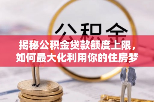 进贤揭秘公积金贷款额度上限，如何最大化利用你的住房梦？