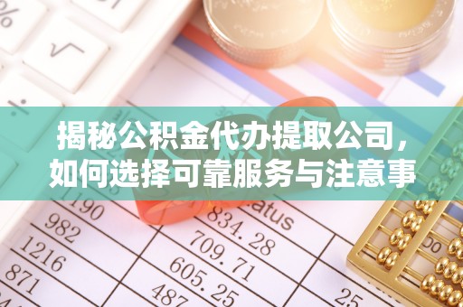 进贤揭秘公积金代办提取公司，如何选择可靠服务与注意事项