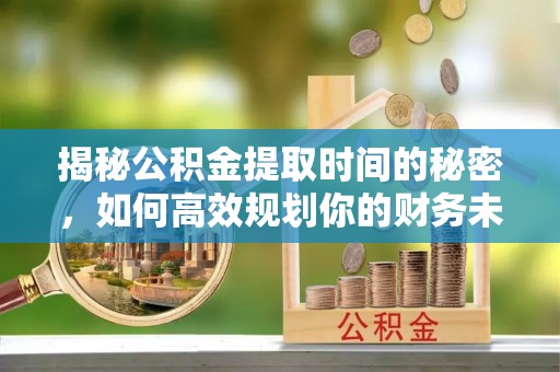 进贤揭秘公积金提取时间的秘密，如何高效规划你的财务未来