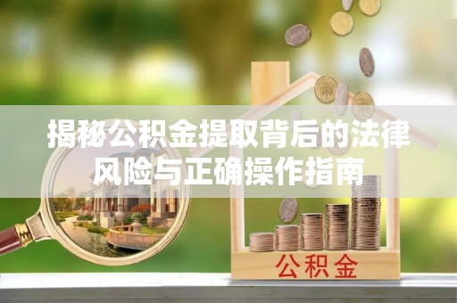 进贤揭秘公积金提取背后的法律风险与正确操作指南
