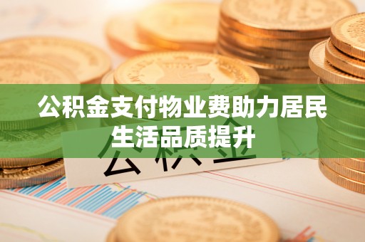 进贤公积金支付物业费助力居民生活品质提升