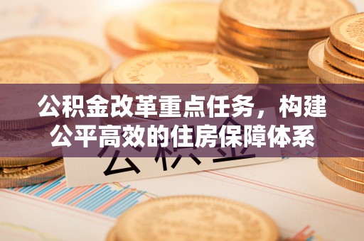 进贤公积金改革重点任务，构建公平高效的住房保障体系