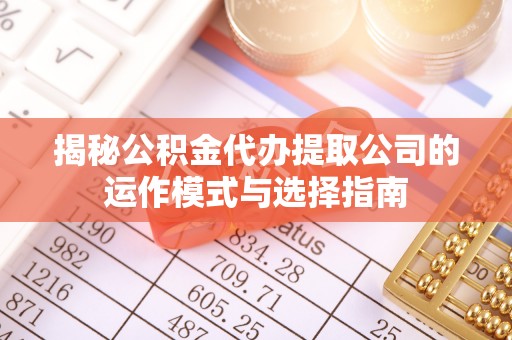 进贤揭秘公积金代办提取公司的运作模式与选择指南