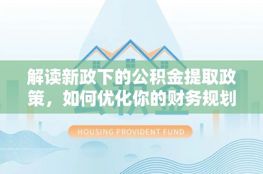 进贤解读新政下的公积金提取政策，如何优化你的财务规划