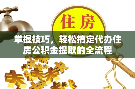 进贤掌握技巧，轻松搞定代办住房公积金提取的全流程
