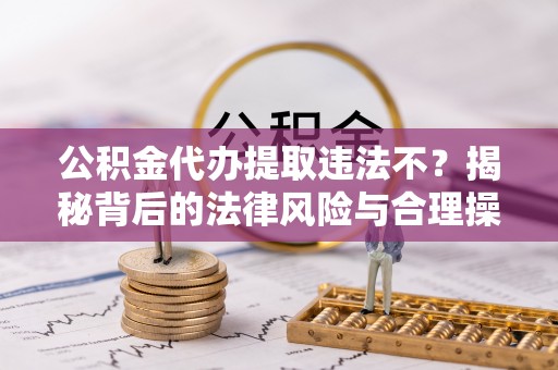 进贤公积金代办提取违法不？揭秘背后的法律风险与合理操作