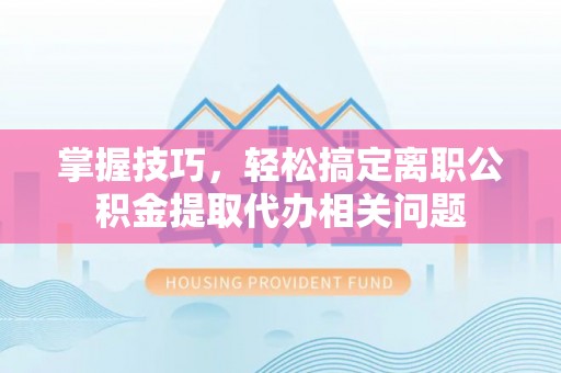 进贤掌握技巧，轻松搞定离职公积金提取代办相关问题