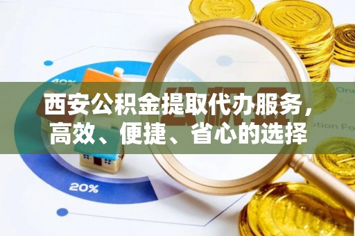 进贤西安公积金提取代办服务，高效、便捷、省心的选择