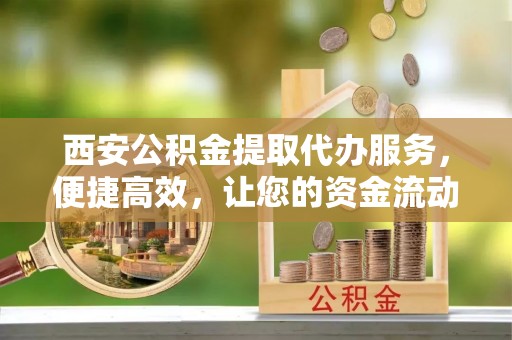 进贤西安公积金提取代办服务，便捷高效，让您的资金流动无忧
