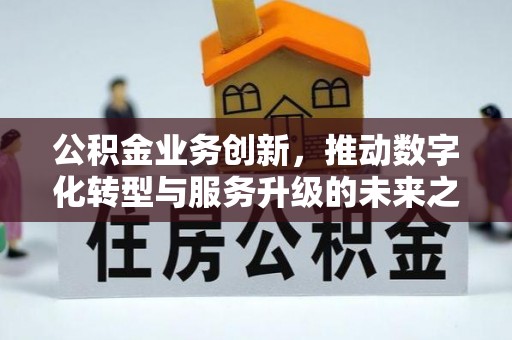 进贤公积金业务创新，推动数字化转型与服务升级的未来之路