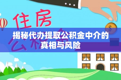 进贤揭秘代办提取公积金中介的真相与风险