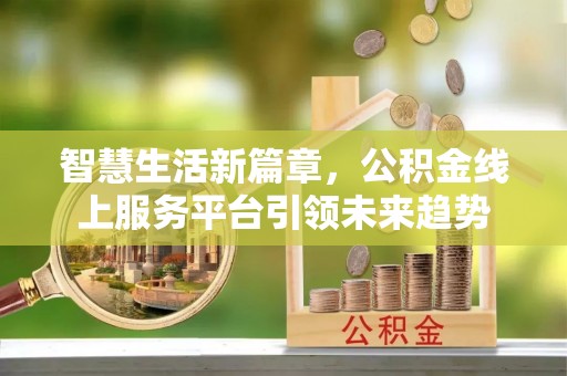 进贤智慧生活新篇章，公积金线上服务平台引领未来趋势