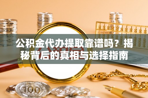 进贤公积金代办提取靠谱吗？揭秘背后的真相与选择指南