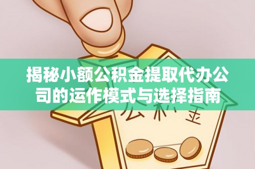 进贤揭秘小额公积金提取代办公司的运作模式与选择指南