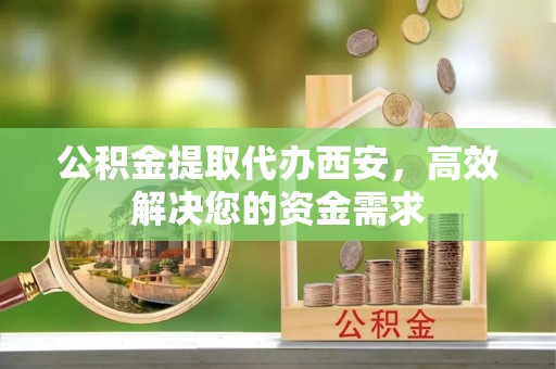 进贤公积金提取代办西安，高效解决您的资金需求