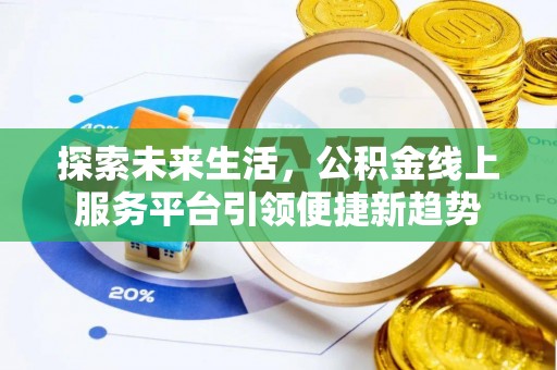 进贤探索未来生活，公积金线上服务平台引领便捷新趋势