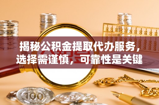 进贤揭秘公积金提取代办服务，选择需谨慎，可靠性是关键