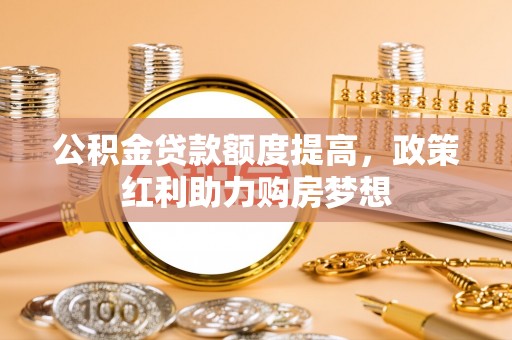 进贤公积金贷款额度提高，政策红利助力购房梦想