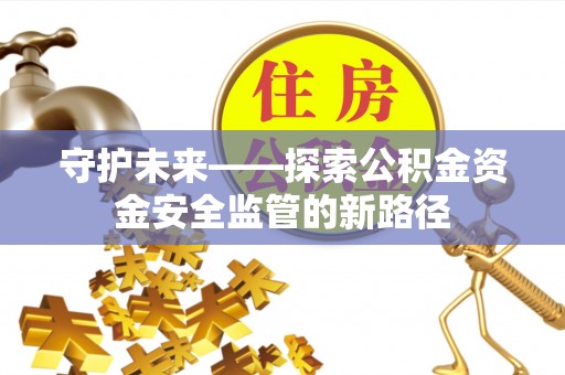 进贤守护未来——探索公积金资金安全监管的新路径