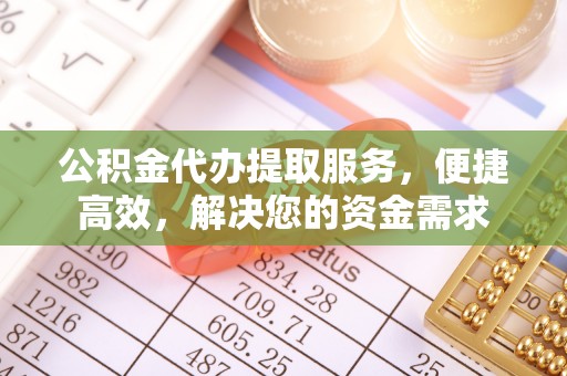 进贤公积金代办提取服务，便捷高效，解决您的资金需求
