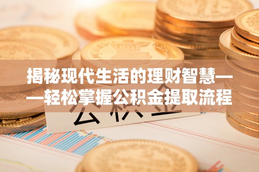 进贤揭秘现代生活的理财智慧——轻松掌握公积金提取流程的实用指南