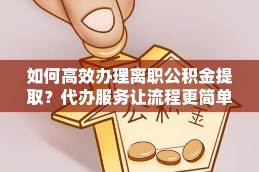 进贤如何高效办理离职公积金提取？代办服务让流程更简单