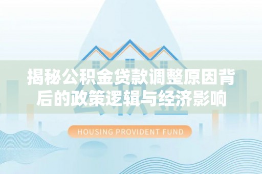 进贤揭秘公积金贷款调整原因背后的政策逻辑与经济影响
