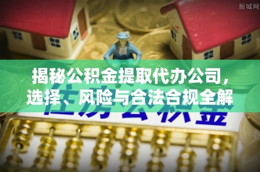 进贤揭秘公积金提取代办公司，选择、风险与合法合规全解析