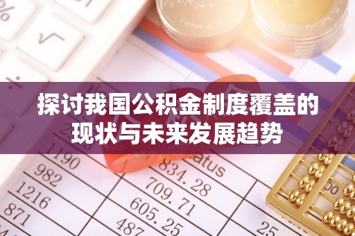 进贤探讨我国公积金制度覆盖的现状与未来发展趋势