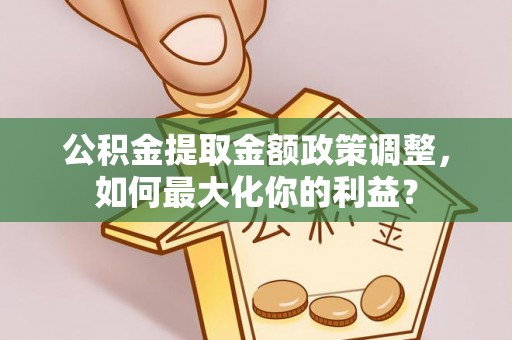 进贤公积金提取金额政策调整，如何最大化你的利益？