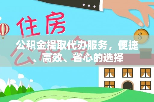 进贤公积金提取代办服务，便捷、高效、省心的选择
