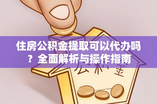 进贤住房公积金提取可以代办吗？全面解析与操作指南