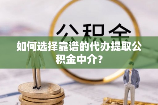 进贤如何选择靠谱的代办提取公积金中介？