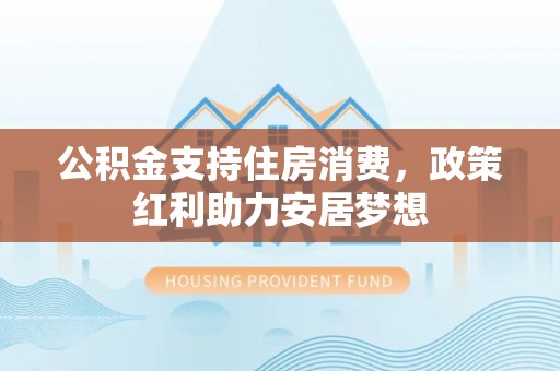 进贤公积金支持住房消费，政策红利助力安居梦想