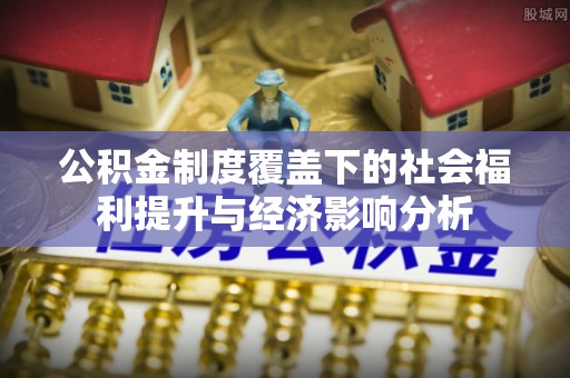 进贤公积金制度覆盖下的社会福利提升与经济影响分析