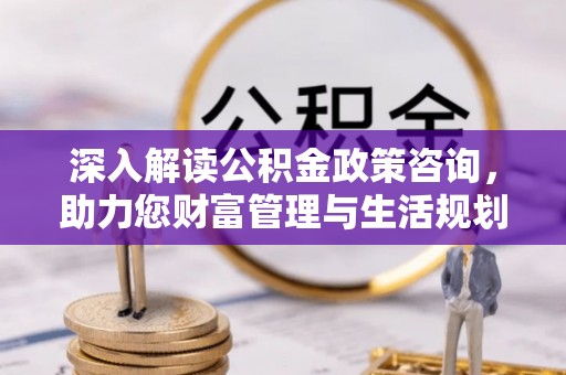 进贤深入解读公积金政策咨询，助力您财富管理与生活规划