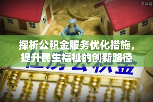 进贤探析公积金服务优化措施，提升民生福祉的创新路径