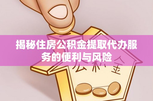进贤揭秘住房公积金提取代办服务的便利与风险