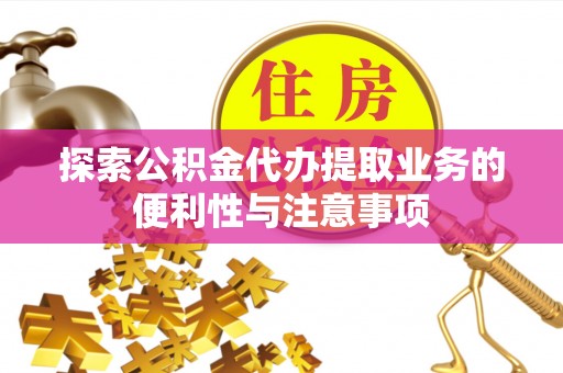 进贤探索公积金代办提取业务的便利性与注意事项