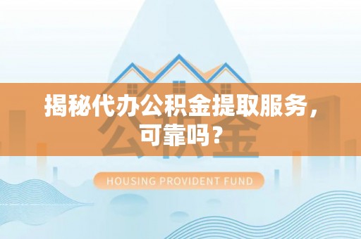 进贤揭秘代办公积金提取服务，可靠吗？
