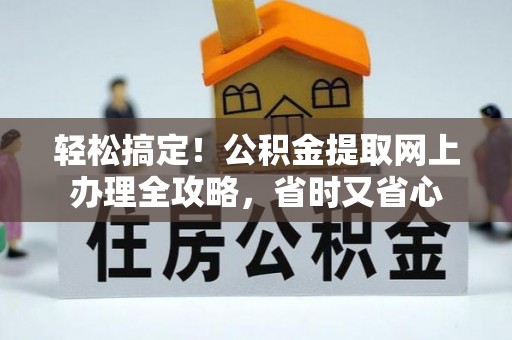 进贤轻松搞定！公积金提取网上办理全攻略，省时又省心