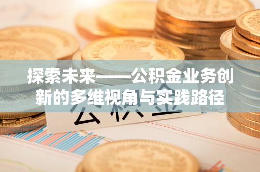 进贤探索未来——公积金业务创新的多维视角与实践路径