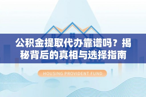 进贤公积金提取代办靠谱吗？揭秘背后的真相与选择指南