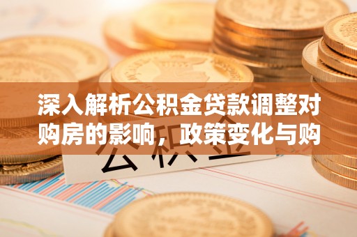进贤深入解析公积金贷款调整对购房的影响，政策变化与购房者选择