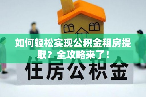 进贤如何轻松实现公积金租房提取？全攻略来了！