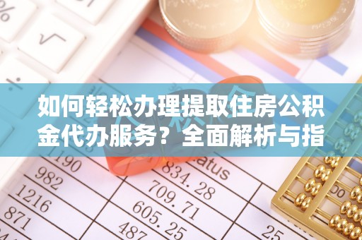 进贤如何轻松办理提取住房公积金代办服务？全面解析与指南